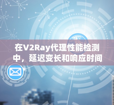 在V2Ray代理性能检测中，延迟变长和响应时间变长是常见的问题，需要通过以下步骤进行分析、优化和解决