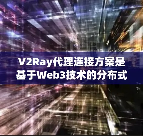 V2Ray代理连接方案是基于Web3技术的分布式智能合约平台，用于连接到其他节点或设备，实现数据传输、资源分配和协作。以下是一个关于V2Ray代理连接方案的详细说明