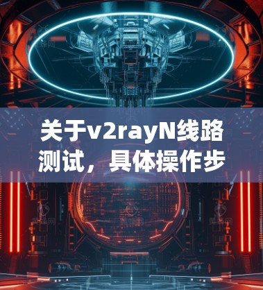 关于v2rayN线路测试，具体操作步骤可能因设备而异，但以下是一些常见的测试方法和步骤，供您参考