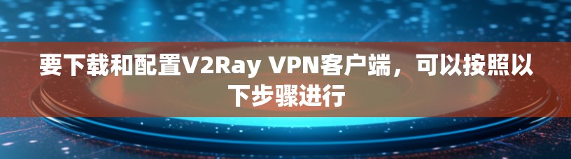 要下载和配置V2Ray VPN客户端，可以按照以下步骤进行