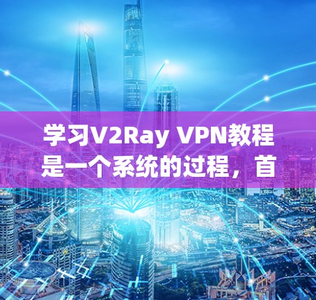 学习V2Ray VPN教程是一个系统的过程，首先需要了解V2Ray是什么，以及它如何帮助用户访问网络。以下是一些基础的步骤和指南，帮助你学习V2Ray VPN
