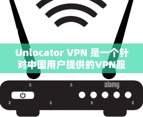 Unlocator VPN 是一个针对中国用户提供的VPN服务，旨在保护个人数据和网络安全。以下是关于如何使用该工具的详细步骤和一些关键点