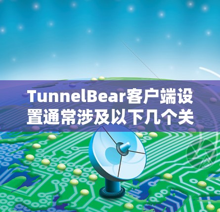 TunnelBear客户端设置通常涉及以下几个关键方面