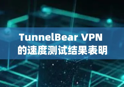 TunnelBear VPN 的速度测试结果表明，该 VPN 作为基于 OpenVPN 树道协议的工具，能够提供可靠和高效的VPN连接。以下是对 TunnelBear VPN 的速度测试结果的分析