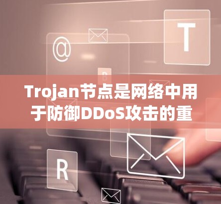 Trojan节点是网络中用于防御DDoS攻击的重要组成部分。以下是关于Tsrojan节点的详细分析