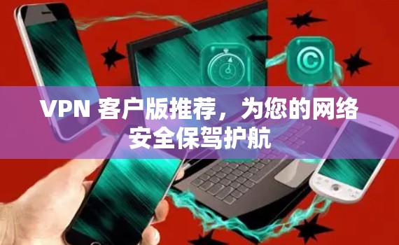 VPN 客户版推荐，为您的网络安全保驾护航