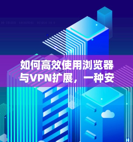 如何高效使用浏览器与VPN扩展，一种安全实用的解决方案