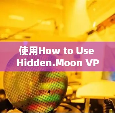 使用How to Use Hidden.Moon VPN 工具是一个全面的网络安全工具，适合有一定网络基础的用户。以下是详细的使用教程
