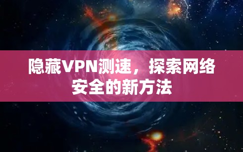 隐藏VPN测速，探索网络安全的新方法