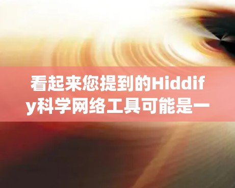 看起来您提到的Hiddify科学网络工具可能是一个特定的术语或工具名。为了更好地帮助您，我需要更多的上下文信息。以下是一些建议，可以帮助您理解或找到相关信息