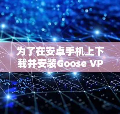 为了在安卓手机上下载并安装Goose VPN并连接到手机，您可以按照以下步骤进行