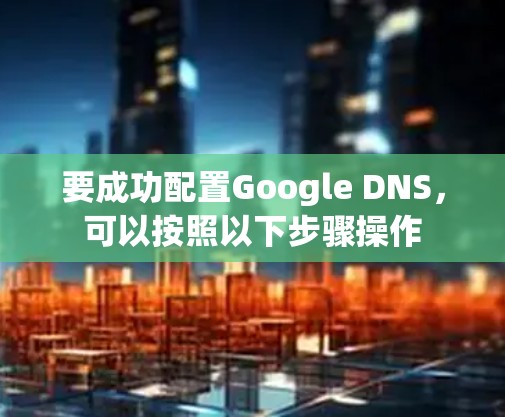 要成功配置Google DNS，可以按照以下步骤操作