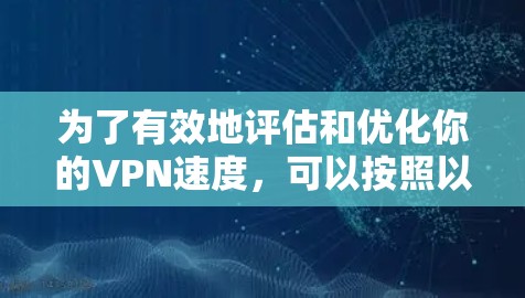 为了有效地评估和优化你的VPN速度，可以按照以下步骤进行操作