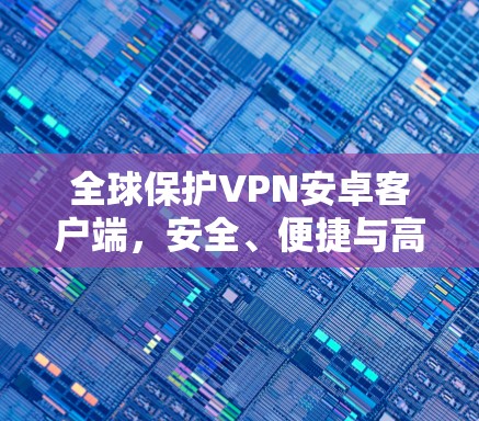 全球保护VPN安卓客户端，安全、便捷与高效