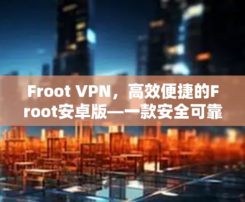 Froot VPN，高效便捷的Froot安卓版—一款安全可靠的好用VPN工具