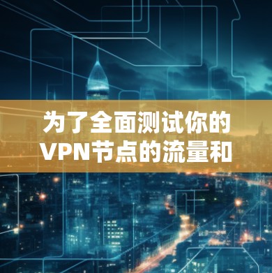 为了全面测试你的VPN节点的流量和速度，按照以下步骤进行