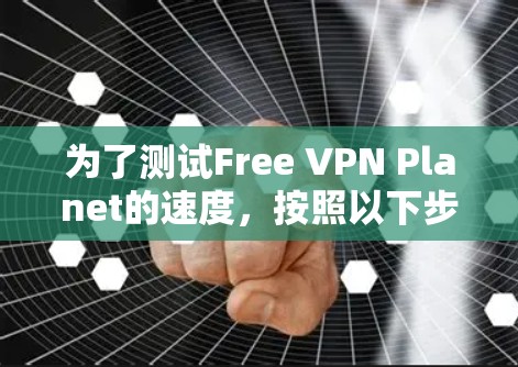 为了测试Free VPN Planet的速度，按照以下步骤进行