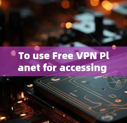 To use Free VPN Planet for accessing online content,follow these organized steps:
