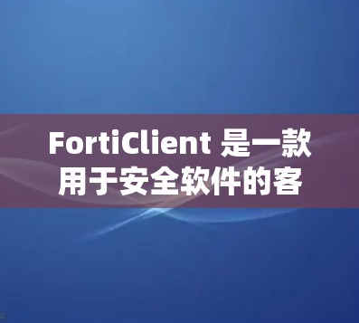 FortiClient 是一款用于安全软件的客户端，主要用于远程登录和远程用户管理。如果你想下载并安装它，可以按照以下步骤进行