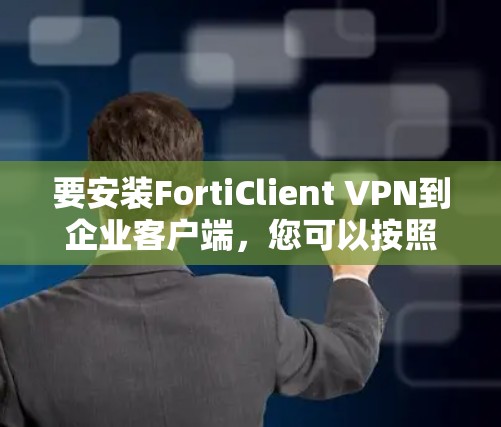 要安装FortiClient VPN到企业客户端，您可以按照以下步骤进行