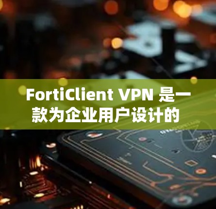 FortiClient VPN 是一款为企业用户设计的 VPN 解决方案，旨在为企业提供安全、高效的网络通信体验。以下是对 FortiClient VPN 企业客户端体验的详细评测