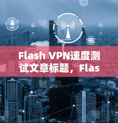 Flash VPN速度测试文章标题，Flash VPN性能与速度测试分析