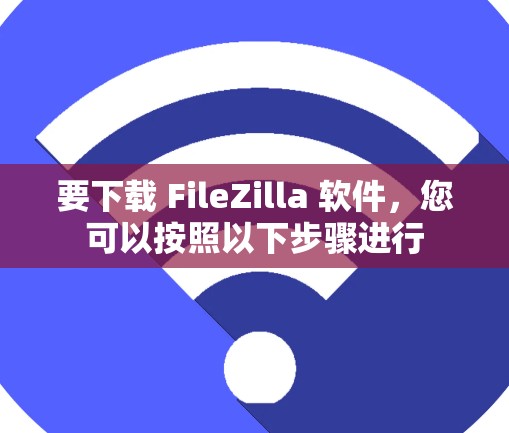 要下载 FileZilla 软件，您可以按照以下步骤进行