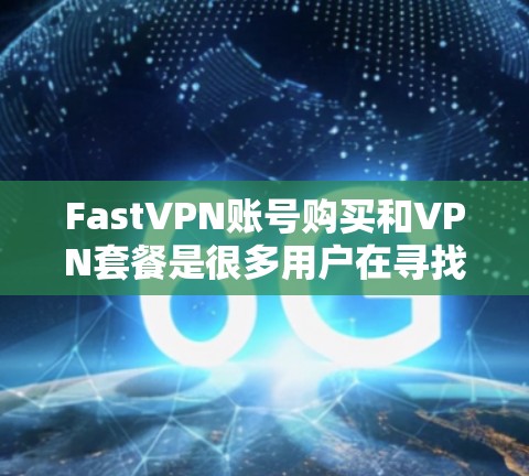FastVPN账号购买和VPN套餐是很多用户在寻找快速、安全VPN服务时非常关心的问题。以下是关于FastVPN账号和套餐的详细介绍