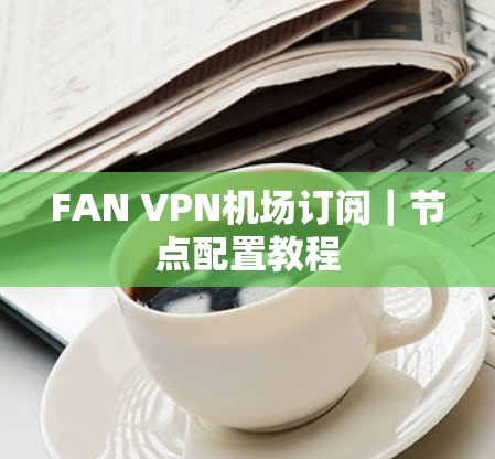 FAN VPN机场订阅｜节点配置教程
