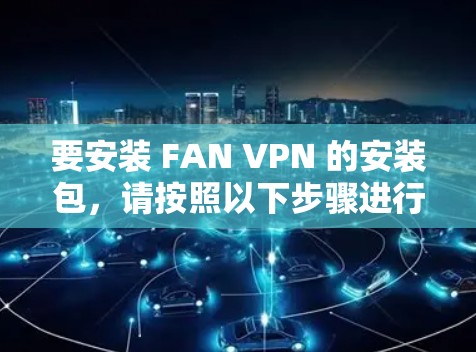 要安装 FAN VPN 的安装包，请按照以下步骤进行