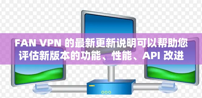 FAN VPN 的最新更新说明可以帮助您评估新版本的功能、性能、API 改进和安全措施。以下是对更新的总结和建议