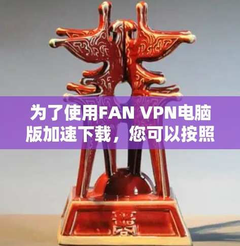 为了使用FAN VPN电脑版加速下载，您可以按照以下步骤操作