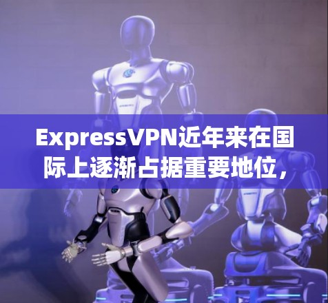 ExpressVPN近年来在国际上逐渐占据重要地位，因其强大的流量管理、安全可靠的服务以及灵活的使用方式而备受关注。以下是对ExpressVPN的真实评价