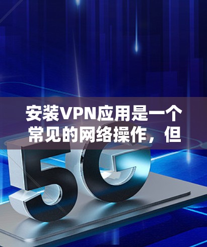 安装VPN应用是一个常见的网络操作，但为了确保安全和正确运行，需要按照以下步骤进行。以下步骤适用于大多数VPN软件，包括但不限于VPN应用的下载、安装和配置