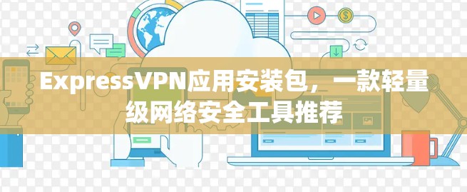 ExpressVPN应用安装包，一款轻量级网络安全工具推荐