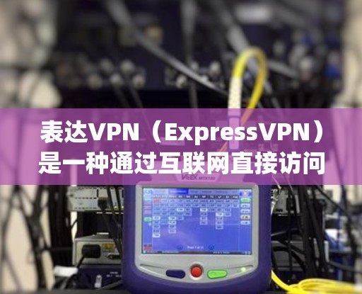 表达VPN（ExpressVPN）是一种通过互联网直接访问内容的服务，通常用于在线观看、下载视频、游戏和社交媒体等。如果用户遇到问题解决，以下是一些常见的步骤和方法