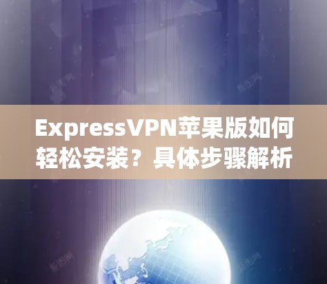 ExpressVPN苹果版如何轻松安装？具体步骤解析及常见问题解答