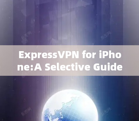 ExpressVPN for iPhone:A Selective Guide to iPhone VPN Solutions