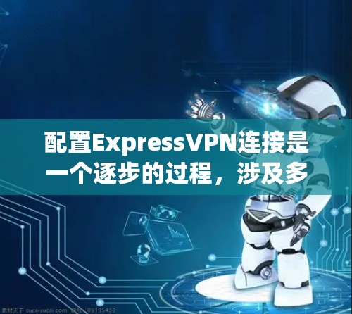 配置ExpressVPN连接是一个逐步的过程，涉及多个步骤，包括选择连接方式、配置IP地址、设置端口、防火墙规则、验证配置并测试连接。以下是详细的指南