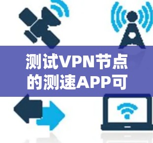 测试VPN节点的测速APP可以帮助您了解您的网络连接速度和稳定性，这对于选择和使用VPN节点非常重要。以下是一些常用的测速APP，您可以访问它们来测试你的VPN节点