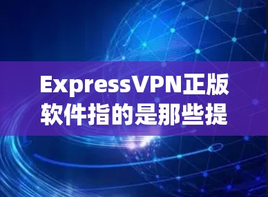 ExpressVPN正版软件指的是那些提供ExpressVPN服务的合法、无插件、无广告的软件，用户可以直接通过网络访问这些服务，无需下载或安装软件。以下是几种知名的ExpressVPN正版软件推荐