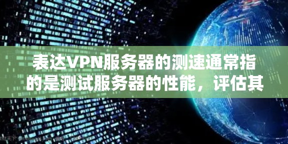 表达VPN服务器的测速通常指的是测试服务器的性能，评估其在处理视频、文件等数据时的延迟和速度。以下是关于如何测试和评估表达VPN服务器性能的步骤和建议