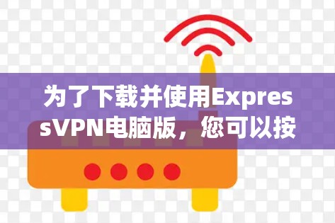 为了下载并使用ExpressVPN电脑版，您可以按照以下步骤进行操作
