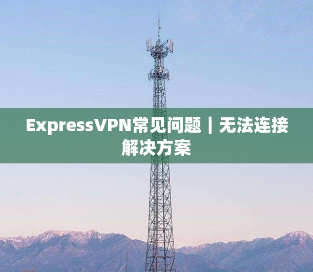 ExpressVPN常见问题｜无法连接解决方案