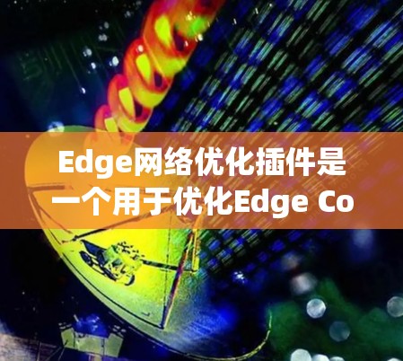 Edge网络优化插件是一个用于优化Edge Compute Network（边计算网络）的工具，主要用于提升网络性能和减少延迟。以下是一些使用Edge网络优化插件的关键步骤和注意事项