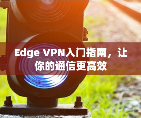 Edge VPN入门指南，让你的通信更高效