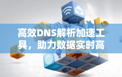 高效DNS解析加速工具，助力数据实时高效传输