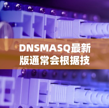 DNSMASQ最新版通常会根据技术的发展和用户的需求进行优化和改进。以下是关于DNSMASQ最新版本的一些关键信息