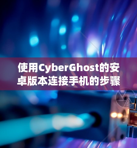 使用CyberGhost的安卓版本连接手机的步骤如下