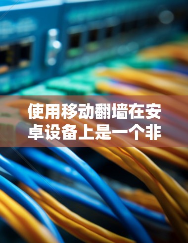 使用移动翻墙在安卓设备上是一个非常实用的技能，可以帮助你将手机上的照片和视频转移到手机上，恢复手机的正常使用。以下是详细的步骤指南